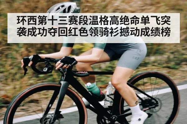 环西第十三赛段温格高绝命单飞突袭成功夺回红色领骑衫撼动成绩榜