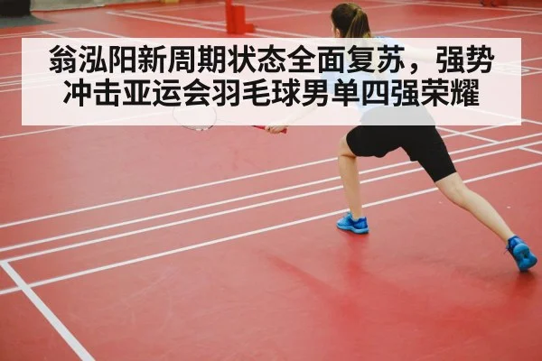 翁泓阳新周期状态全面复苏,强势冲击亚运会羽毛球男单四强荣耀