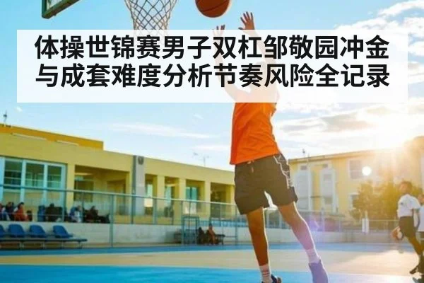 体操世锦赛男子双杠邹敬园冲金与成套难度分析节奏风险全记录