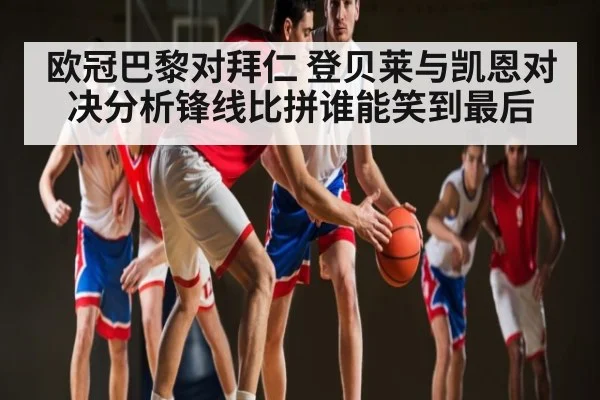欧冠巴黎对拜仁 登贝莱与凯恩对决分析锋线比拼谁能笑到最后