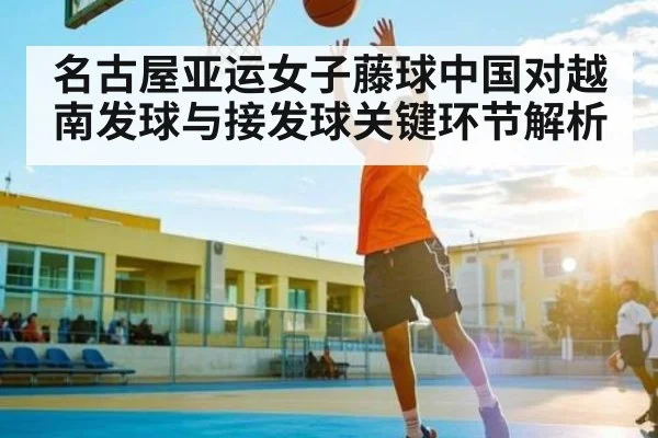 名古屋亚运女子藤球中国对越南发球与接发球关键环节解析